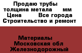 Продаю трубы 720 толщина метала 8-9 мм › Цена ­ 35 - Все города Строительство и ремонт » Материалы   . Московская обл.,Железнодорожный г.